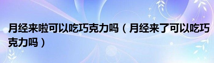 月经来啦可以吃巧克力吗（月经来了可以吃巧克力吗）