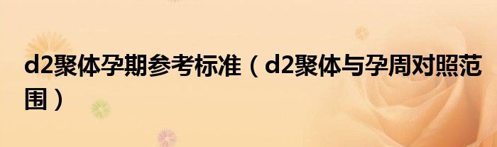 d2聚体孕期参考标准（d2聚体与孕周对照范围）