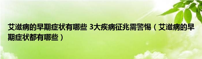 艾滋病的早期症状有哪些 3大疾病征兆需警惕（艾滋病的早期症状都有哪些）