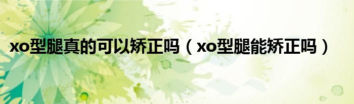 xo型腿真的可以矫正吗（xo型腿能矫正吗）