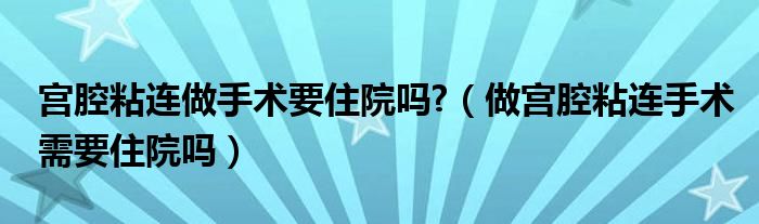 宫腔粘连做手术要住院吗?（做宫腔粘连手术需要住院吗）