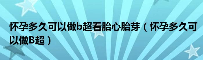 怀孕多久可以做b超看胎心胎芽（怀孕多久可以做B超）