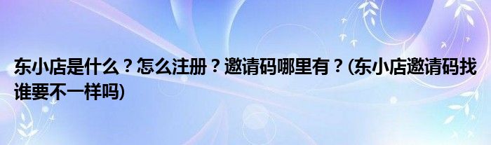 东小店是什么？怎么注册？邀请码哪里有？(东小店邀请码找谁要不一样吗)