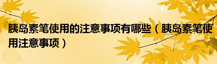 胰岛素笔使用的注意事项有哪些（胰岛素笔使用注意事项）