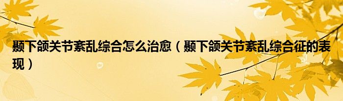 颞下颌关节紊乱综合怎么治愈（颞下颌关节紊乱综合征的表现）