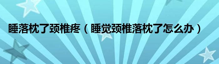 睡落枕了颈椎疼（睡觉颈椎落枕了怎么办）