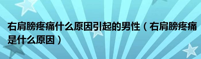 右肩膀疼痛什么原因引起的男性（右肩膀疼痛是什么原因）