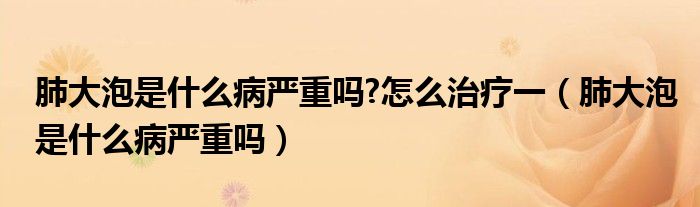 肺大泡是什么病严重吗?怎么治疗一（肺大泡是什么病严重吗）