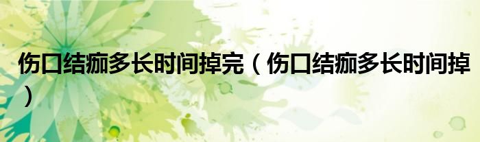 伤口结痂多长时间掉完（伤口结痂多长时间掉）