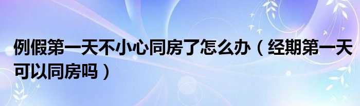 例假第一天不小心同房了怎么办（经期第一天可以同房吗）