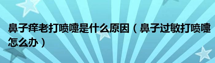 鼻子痒老打喷嚏是什么原因（鼻子过敏打喷嚏怎么办）