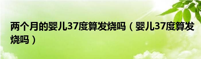 两个月的婴儿37度算发烧吗（婴儿37度算发烧吗）