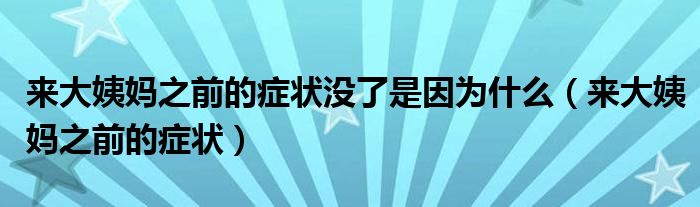 来大姨妈之前的症状没了是因为什么（来大姨妈之前的症状）