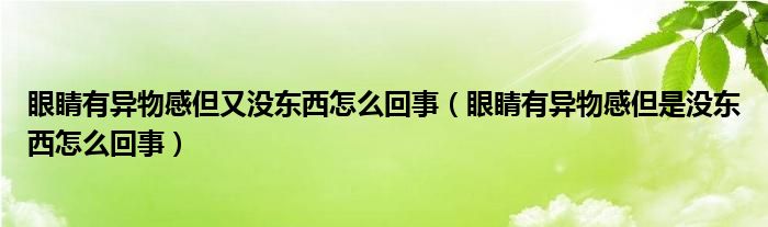 眼睛有异物感但又没东西怎么回事（眼睛有异物感但是没东西怎么回事）