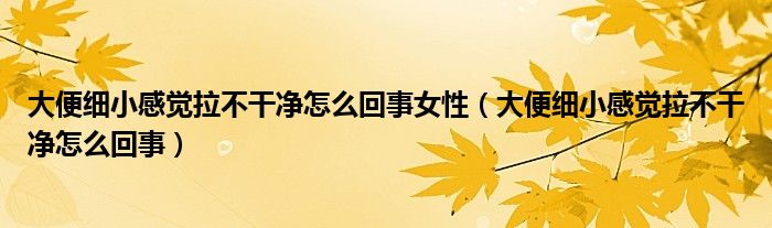 大便细小感觉拉不干净怎么回事女性（大便细小感觉拉不干净怎么回事）