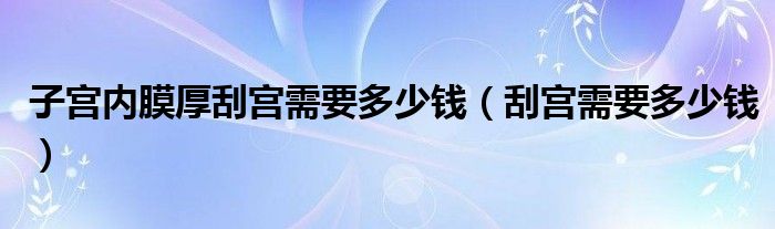 子宫内膜厚刮宫需要多少钱（刮宫需要多少钱）