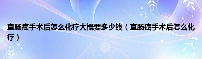 直肠癌手术后怎么化疗大概要多少钱（直肠癌手术后怎么化疗）