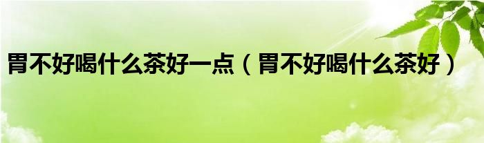 胃不好喝什么茶好一点（胃不好喝什么茶好）