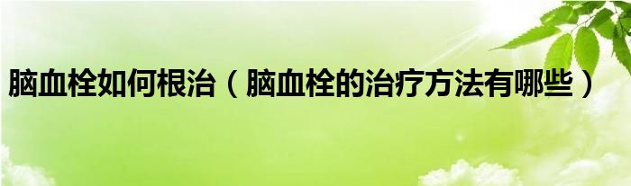 脑血栓如何根治（脑血栓的治疗方法有哪些）