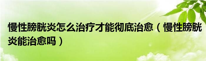 慢性膀胱炎怎么治疗才能彻底治愈（慢性膀胱炎能治愈吗）