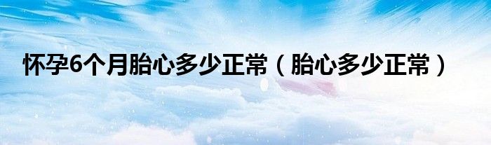 怀孕6个月胎心多少正常（胎心多少正常）