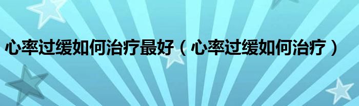 心率过缓如何治疗最好（心率过缓如何治疗）