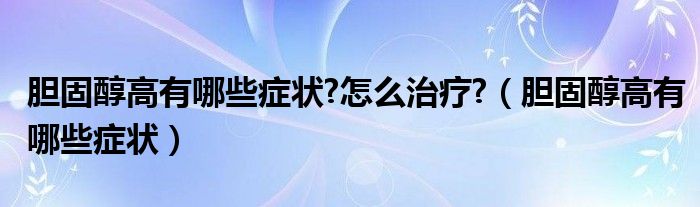 胆固醇高有哪些症状?怎么治疗?（胆固醇高有哪些症状）