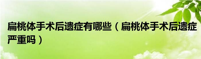 扁桃体手术后遗症有哪些（扁桃体手术后遗症严重吗）