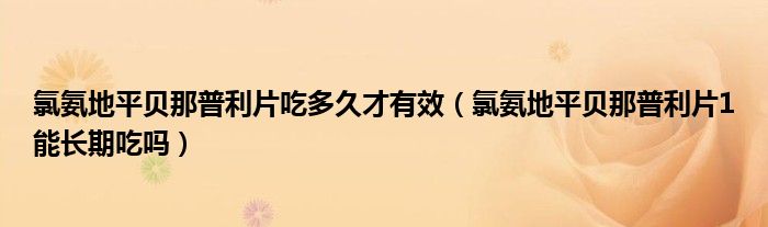 氯氨地平贝那普利片吃多久才有效（氯氨地平贝那普利片1能长期吃吗）