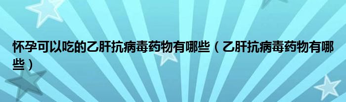 怀孕可以吃的乙肝抗病毒药物有哪些（乙肝抗病毒药物有哪些）