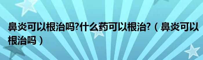 鼻炎可以根治吗?什么药可以根治?（鼻炎可以根治吗）