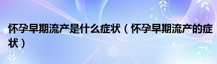 怀孕早期流产是什么症状（怀孕早期流产的症状）