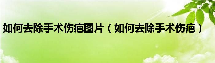 如何去除手术伤疤图片（如何去除手术伤疤）