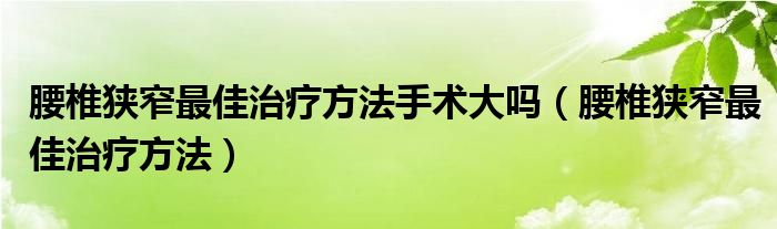 腰椎狭窄最佳治疗方法手术大吗（腰椎狭窄最佳治疗方法）