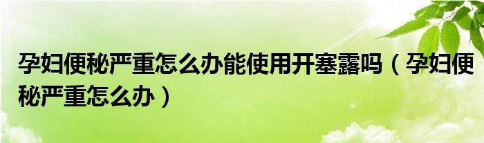 孕妇便秘严重怎么办能使用开塞露吗（孕妇便秘严重怎么办）