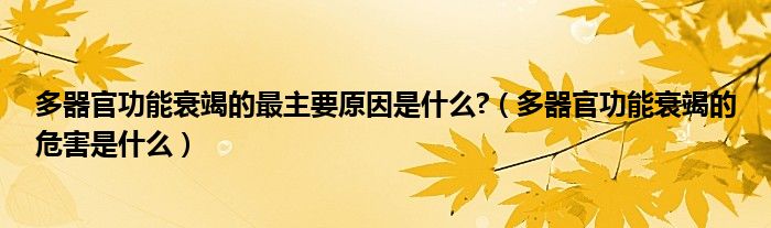 多器官功能衰竭的最主要原因是什么?（多器官功能衰竭的危害是什么）