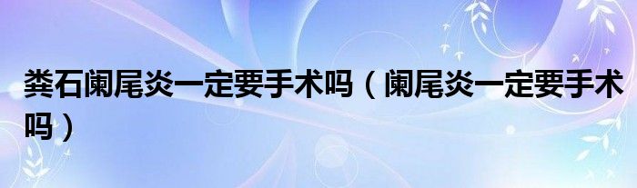 粪石阑尾炎一定要手术吗（阑尾炎一定要手术吗）