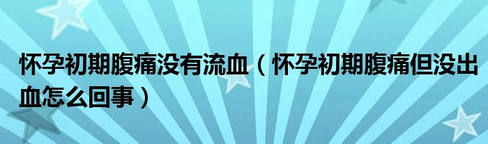 怀孕初期腹痛没有流血（怀孕初期腹痛但没出血怎么回事）