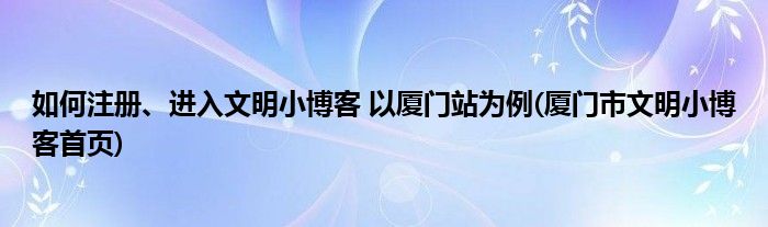 如何注册、进入文明小博客 以厦门站为例(厦门市文明小博客首页)