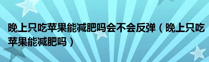 晚上只吃苹果能减肥吗会不会反弹（晚上只吃苹果能减肥吗）