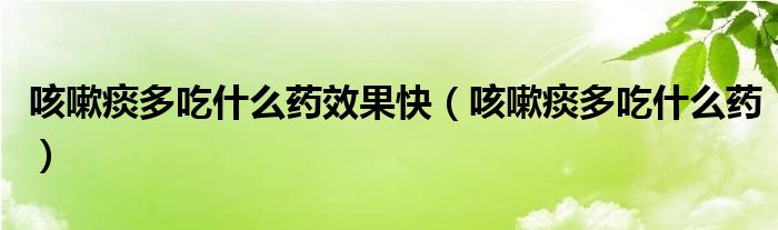 咳嗽痰多吃什么药效果快（咳嗽痰多吃什么药）