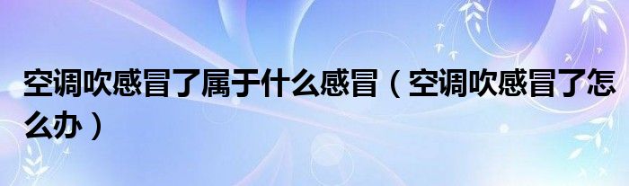 空调吹感冒了属于什么感冒（空调吹感冒了怎么办）