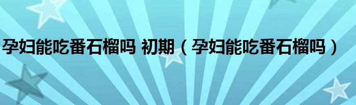 孕妇能吃番石榴吗 初期（孕妇能吃番石榴吗）