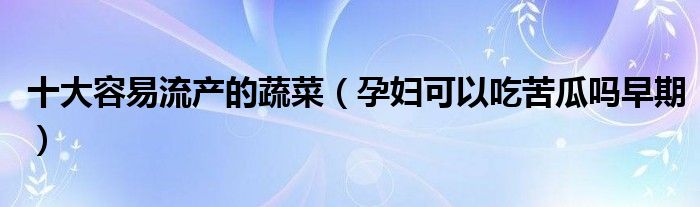 十大容易流产的蔬菜（孕妇可以吃苦瓜吗早期）