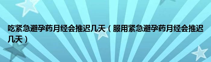 吃紧急避孕药月经会推迟几天（服用紧急避孕药月经会推迟几天）