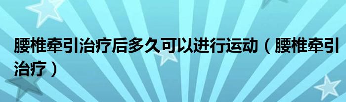 腰椎牵引治疗后多久可以进行运动（腰椎牵引治疗）