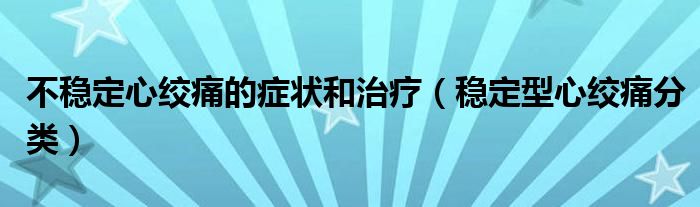 不稳定心绞痛的症状和治疗（稳定型心绞痛分类）