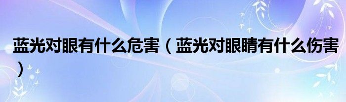 蓝光对眼有什么危害（蓝光对眼睛有什么伤害）