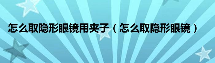 怎么取隐形眼镜用夹子（怎么取隐形眼镜）