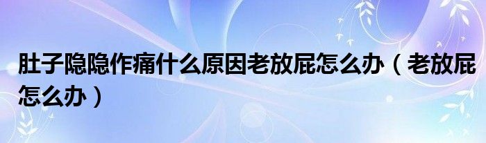 肚子隐隐作痛什么原因老放屁怎么办（老放屁怎么办）